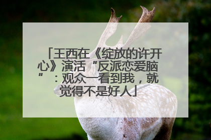 王西在《绽放的许开心》演活“反派恋爱脑”：观众一看到我，就觉得不是好人