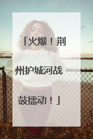 火爆！荆州护城河战鼓擂动！
