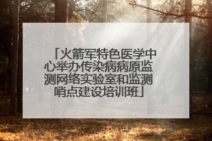 火箭军特色医学中心举办传染病病原监测网络实验室和监测哨点建设培训班
