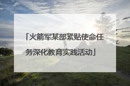 火箭军某部紧贴使命任务深化教育实践活动