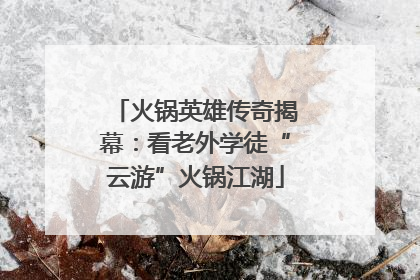 火锅英雄传奇揭幕：看老外学徒“云游”火锅江湖