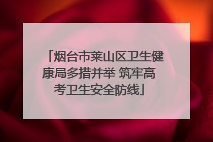 烟台市莱山区卫生健康局多措并举 筑牢高考卫生安全防线