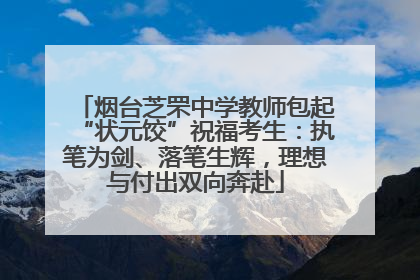 烟台芝罘中学教师包起“状元饺”祝福考生：执笔为剑、落笔生辉，理想与付出双向奔赴
