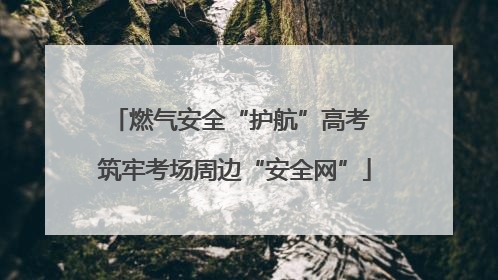 燃气安全“护航”高考 筑牢考场周边“安全网”