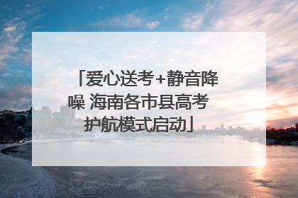 爱心送考+静音降噪 海南各市县高考护航模式启动