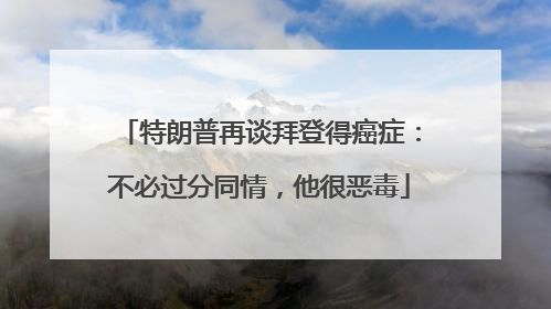 特朗普再谈拜登得癌症：不必过分同情，他很恶毒