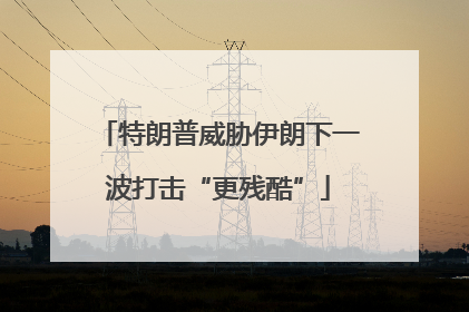 特朗普威胁伊朗下一波打击“更残酷”