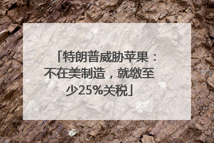 特朗普威胁苹果：不在美制造，就缴至少25%关税