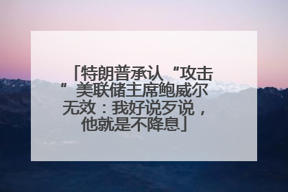特朗普承认“攻击”美联储主席鲍威尔无效：我好说歹说，他就是不降息