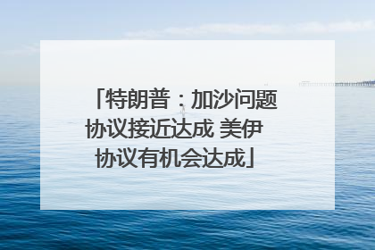 特朗普：加沙问题协议接近达成 美伊协议有机会达成