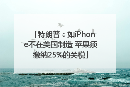 特朗普：如iPhone不在美国制造 苹果须缴纳25%的关税