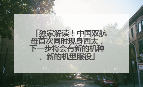 独家解读！中国双航母首次同时现身西太，下一步将会有新的机种、新的机型服役
