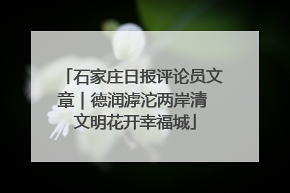 石家庄日报评论员文章｜德润滹沱两岸清 文明花开幸福城