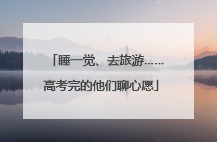 睡一觉、去旅游……高考完的他们聊心愿