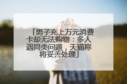 男子充上万元消费卡却无法购物：多人遇同类问题，天猫称将妥善处理