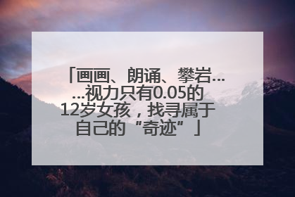 画画、朗诵、攀岩……视力只有0.05的12岁女孩，找寻属于自己的“奇迹”