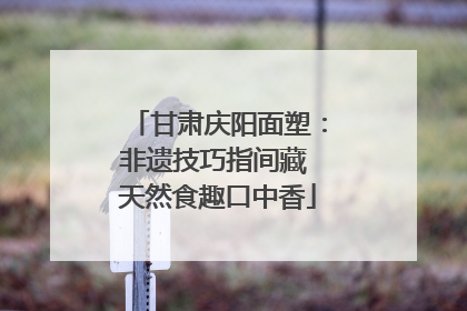 甘肃庆阳面塑：非遗技巧指间藏 天然食趣口中香