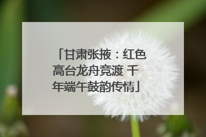 甘肃张掖：红色高台龙舟竞渡 千年端午鼓韵传情