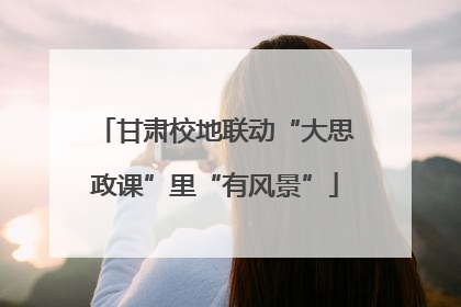 甘肃校地联动“大思政课”里“有风景”
