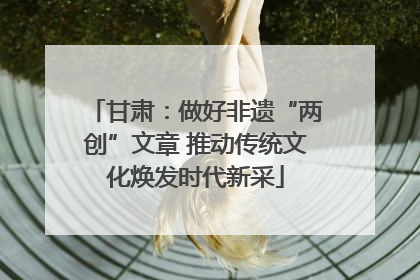 甘肃：做好非遗“两创”文章 推动传统文化焕发时代新采