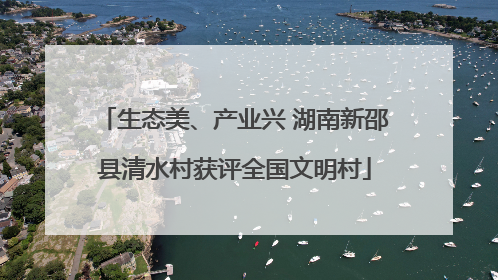 生态美、产业兴 湖南新邵县清水村获评全国文明村