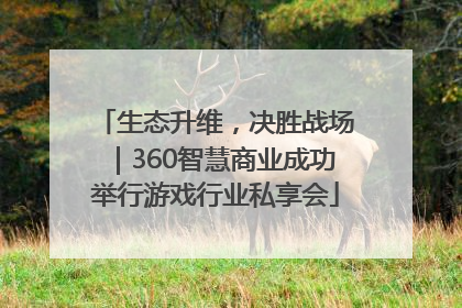 生态升维，决胜战场｜360智慧商业成功举行游戏行业私享会