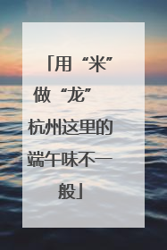 用“米”做“龙” 杭州这里的端午味不一般