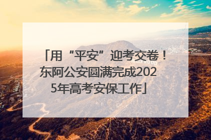 用“平安”迎考交卷！东阿公安圆满完成2025年高考安保工作