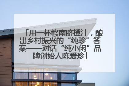 用一杯赣南脐橙汁，酿出乡村振兴的“纯珍”答案——对话“纯小闲”品牌创始人陈爱珍