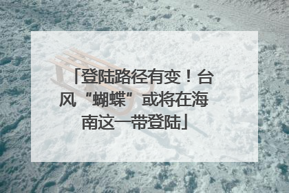 登陆路径有变！台风“蝴蝶”或将在海南这一带登陆