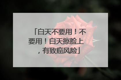 白天不要用！不要用！白天擦脸上，有致癌风险