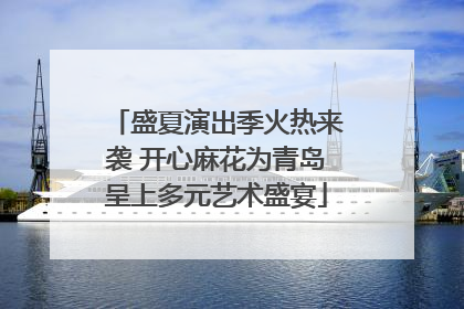 盛夏演出季火热来袭 开心麻花为青岛呈上多元艺术盛宴