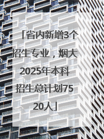 省内新增3个招生专业，烟大2025年本科招生总计划7520人