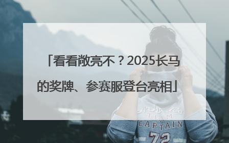 看看敞亮不？2025长马的奖牌、参赛服登台亮相
