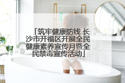 筑牢健康防线 长沙市开福区开展全民健康素养宣传月暨全民禁毒宣传活动