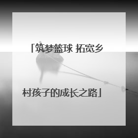 筑梦篮球 拓宽乡村孩子的成长之路