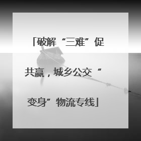 破解“三难”促共赢，城乡公交“变身”物流专线