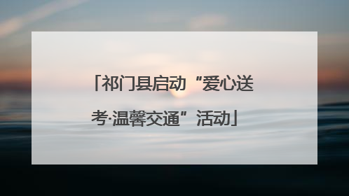 祁门县启动“爱心送考·温馨交通”活动