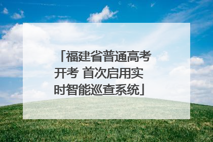 福建省普通高考开考 首次启用实时智能巡查系统
