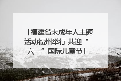 福建省未成年人主题活动福州举行 共迎“六一”国际儿童节