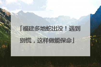 福建多地蛇出没！遇到别慌，这样做能保命