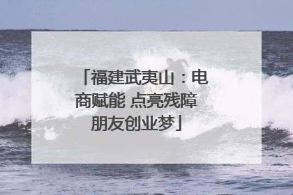 福建武夷山：电商赋能 点亮残障朋友创业梦