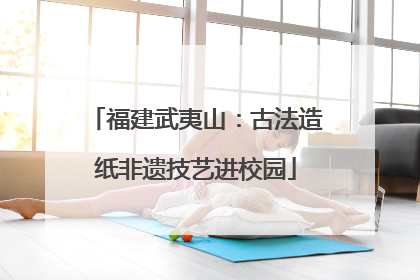 福建武夷山：古法造纸非遗技艺进校园