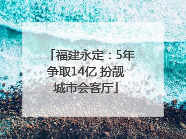 福建永定：5年争取14亿 扮靓城市会客厅