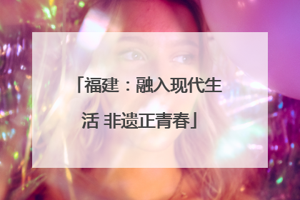 福建：融入现代生活 非遗正青春