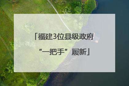 福建3位县级政府“一把手”履新