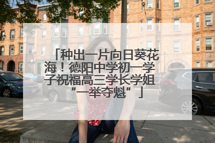 种出一片向日葵花海！德阳中学初一学子祝福高三学长学姐“一举夺魁”