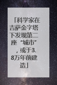 科学家在吉萨金字塔下发现第二座“城市”，或于3.8万年前建造