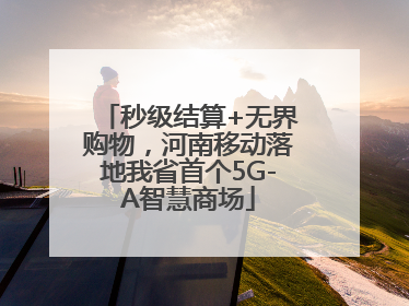 秒级结算+无界购物，河南移动落地我省首个5G-A智慧商场