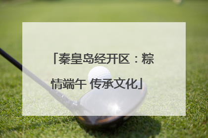 秦皇岛经开区：粽情端午 传承文化